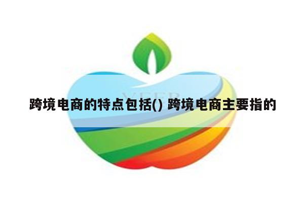 跨境电商的特点包括() 跨境电商主要指的