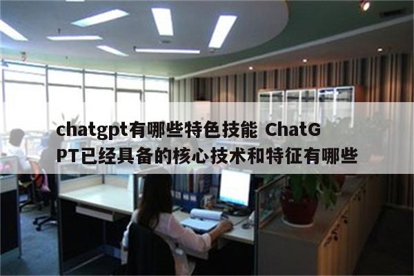 chatgpt有哪些特色技能 ChatGPT已经具备的核心技术和特征有哪些
