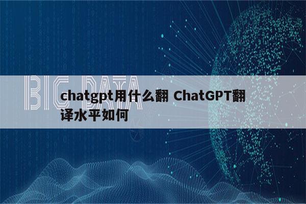 chatgpt用什么翻 ChatGPT翻译水平如何