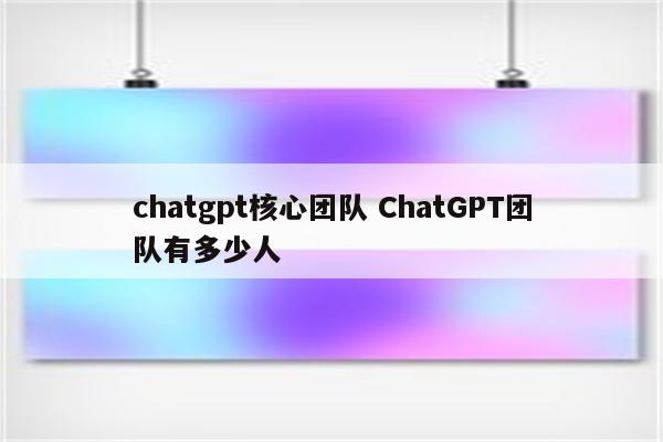 chatgpt核心团队 ChatGPT团队有多少人