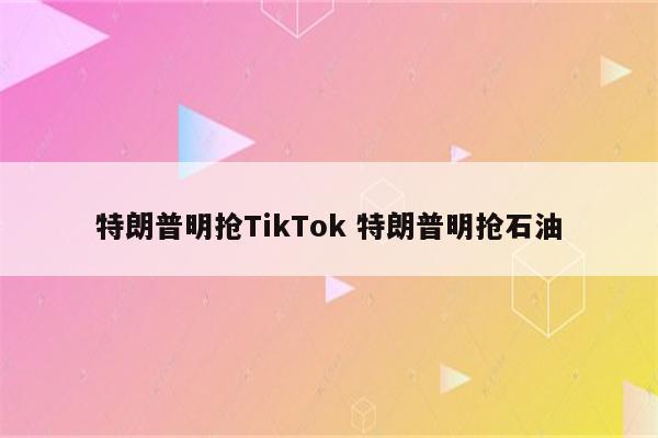 特朗普明抢TikTok 特朗普明抢石油