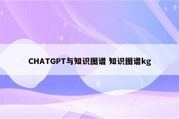 CHATGPT与知识图谱 知识图谱kg
