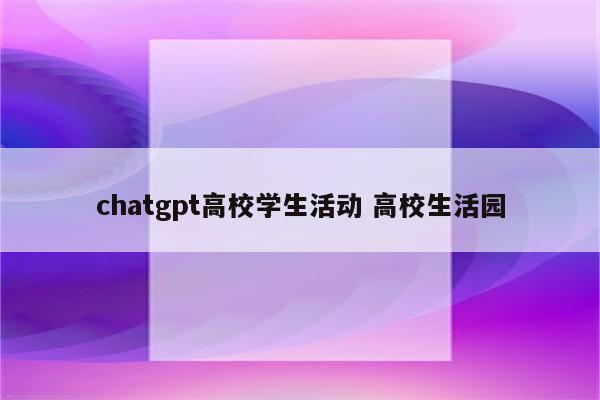 chatgpt高校学生活动 高校生活园