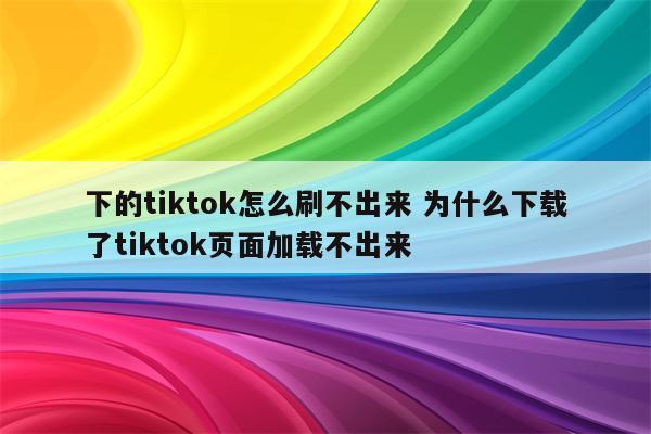 下的tiktok怎么刷不出来 为什么下载了tiktok页面加载不出来