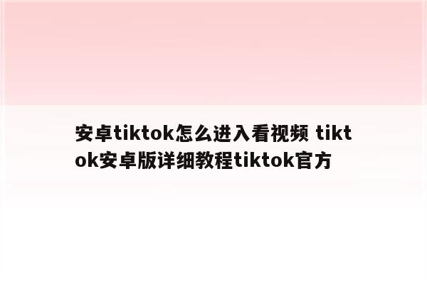 安卓tiktok怎么进入看视频 tiktok安卓版详细教程tiktok官方