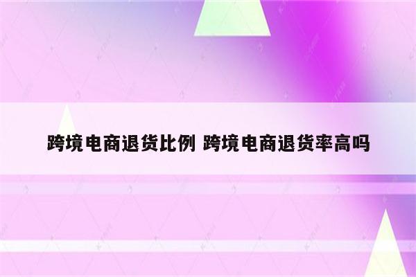 跨境电商退货比例 跨境电商退货率高吗