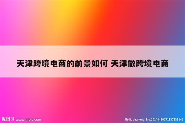 天津跨境电商的前景如何 天津做跨境电商