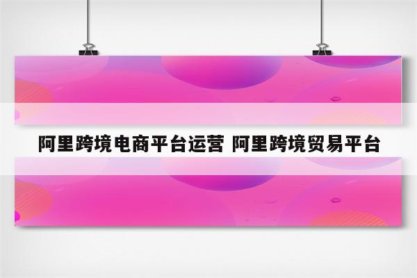 阿里跨境电商平台运营 阿里跨境贸易平台