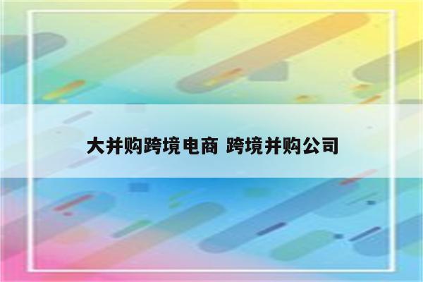 大并购跨境电商 跨境并购公司