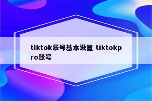 tiktok账号基本设置 tiktokpro账号