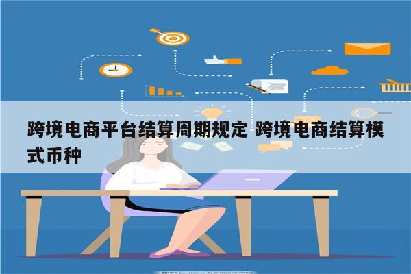 跨境电商平台结算周期规定 跨境电商结算模式币种
