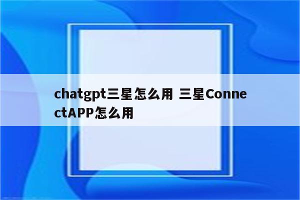 chatgpt三星怎么用 三星ConnectAPP怎么用