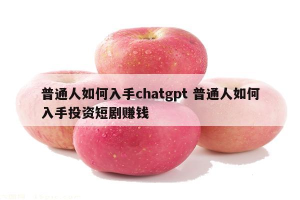 普通人如何入手chatgpt 普通人如何入手投资短剧赚钱