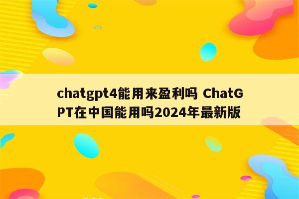 chatgpt4能用来盈利吗 ChatGPT在中国能用吗2024年最新版
