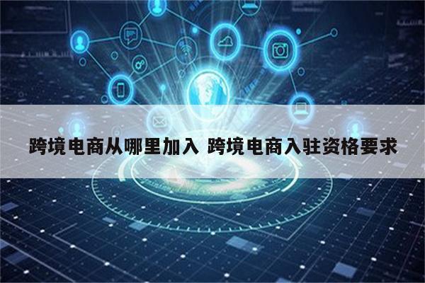 跨境电商从哪里加入 跨境电商入驻资格要求
