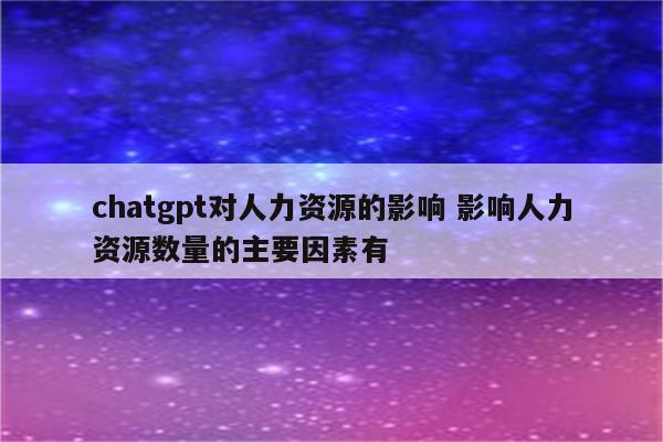 chatgpt对人力资源的影响 影响人力资源数量的主要因素有