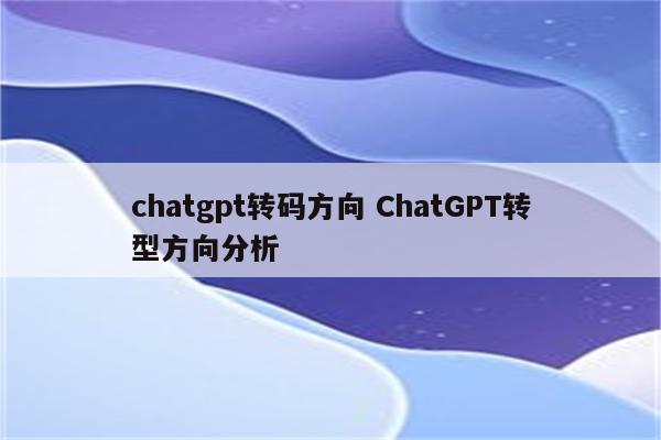 chatgpt转码方向 ChatGPT转型方向分析
