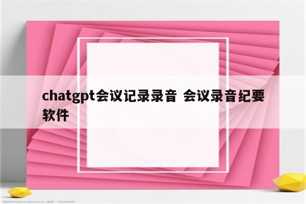 chatgpt会议记录录音 会议录音纪要软件