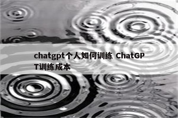 chatgpt个人如何训练 ChatGPT训练成本