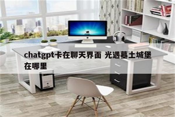 chatgpt卡在聊天界面 光遇墓土城堡在哪里