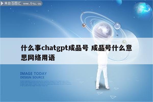 什么事chatgpt成品号 成品号什么意思网络用语