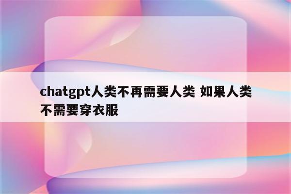 chatgpt人类不再需要人类 如果人类不需要穿衣服