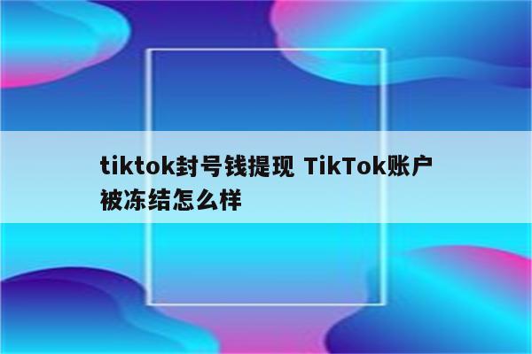 tiktok封号钱提现 TikTok账户被冻结怎么样