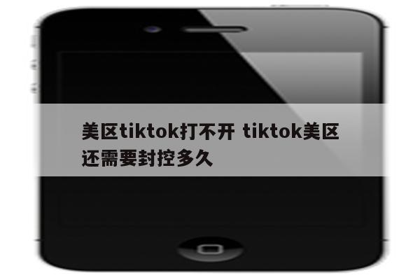 美区tiktok打不开 tiktok美区还需要封控多久
