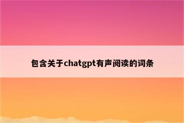 包含关于chatgpt有声阅读的词条