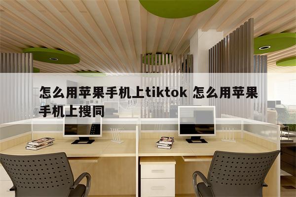 怎么用苹果手机上tiktok 怎么用苹果手机上搜同