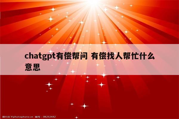 chatgpt有偿帮问 有偿找人帮忙什么意思
