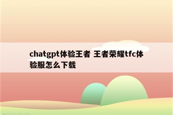 chatgpt体验王者 王者荣耀tfc体验服怎么下载
