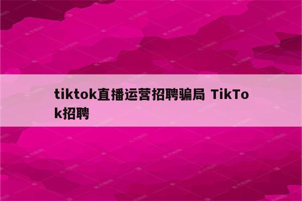 tiktok直播运营招聘骗局 TikTok招聘