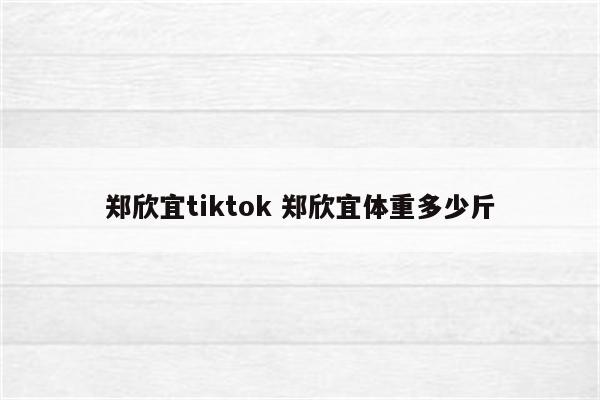 郑欣宜tiktok 郑欣宜体重多少斤