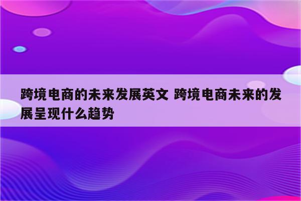 跨境电商的未来发展英文 跨境电商未来的发展呈现什么趋势