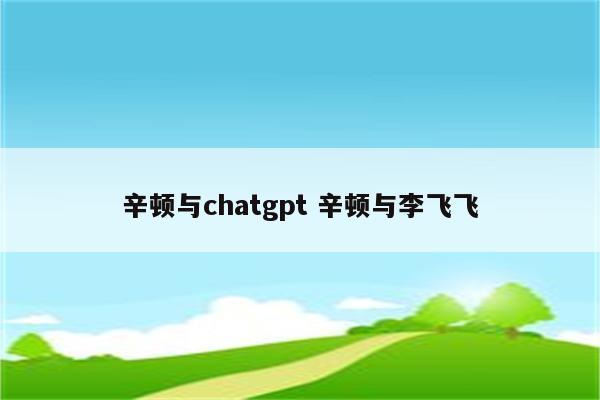 辛顿与chatgpt 辛顿与李飞飞