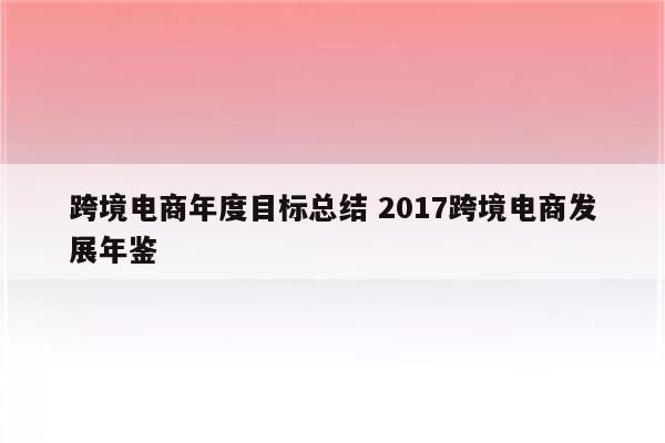 跨境电商年度目标总结 2017跨境电商发展年鉴