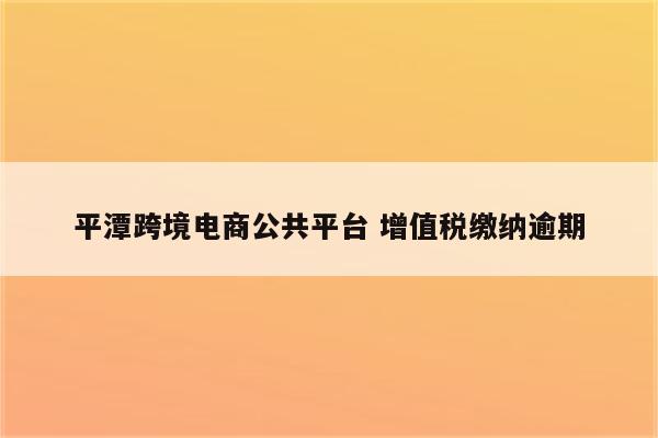 平潭跨境电商公共平台 增值税缴纳逾期