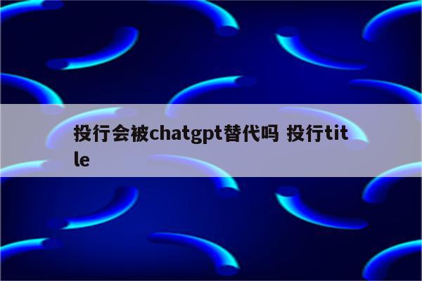 投行会被chatgpt替代吗 投行title