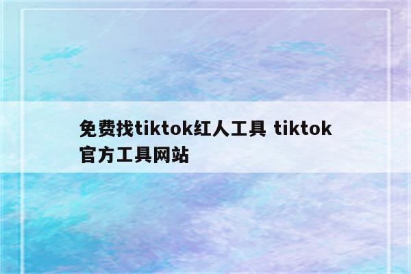 免费找tiktok红人工具 tiktok官方工具网站