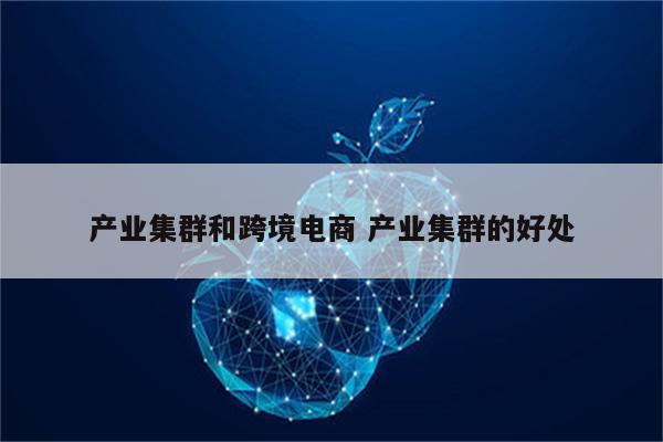 产业集群和跨境电商 产业集群的好处
