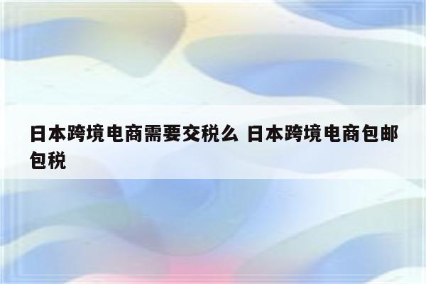 日本跨境电商需要交税么 日本跨境电商包邮包税