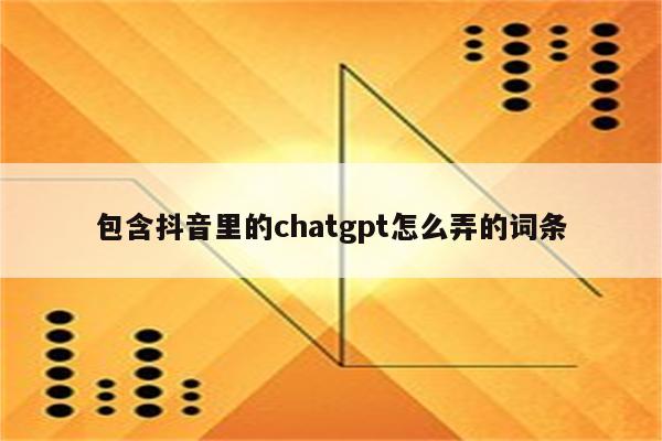 包含抖音里的chatgpt怎么弄的词条