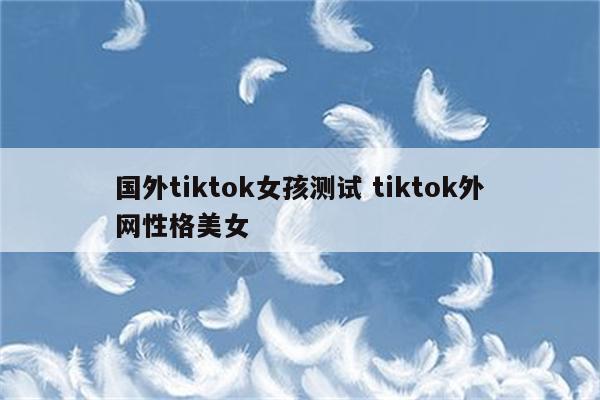 国外tiktok女孩测试 tiktok外网性格美女