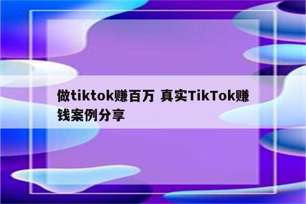 做tiktok赚百万 真实TikTok赚钱案例分享