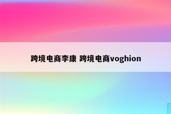 跨境电商李康 跨境电商voghion