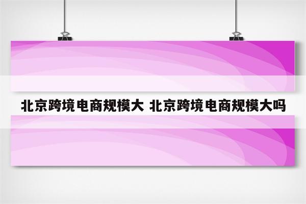 北京跨境电商规模大 北京跨境电商规模大吗