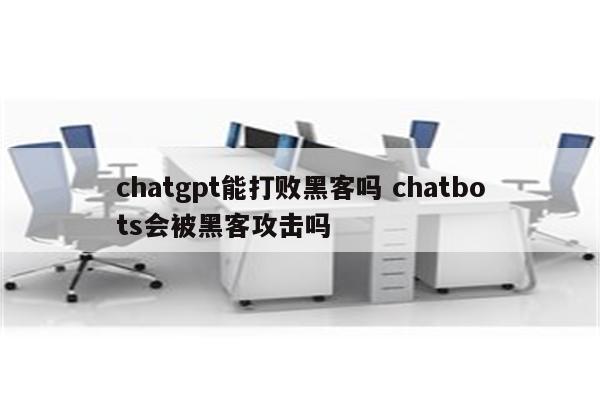chatgpt能打败黑客吗 chatbots会被黑客攻击吗
