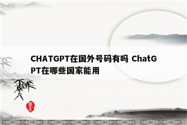CHATGPT在国外号码有吗 ChatGPT在哪些国家能用