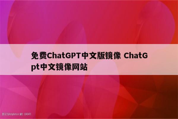免费ChatGPT中文版镜像 ChatGpt中文镜像网站